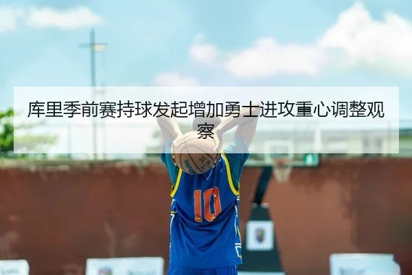 库里季前赛持球发起增加勇士进攻重心调整观察